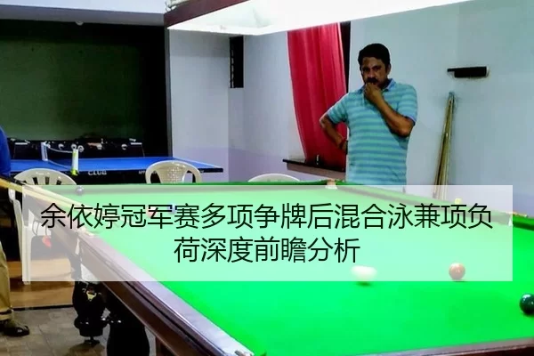 余依婷冠军赛多项争牌后混合泳兼项负荷深度前瞻分析